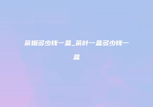 茶烟多少钱一盒_茶叶一盒多少钱一盒