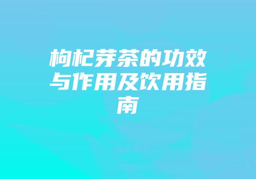枸杞芽茶的功效与作用及饮用指南