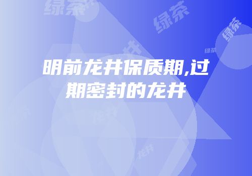 明前龙井保质期,过期密封的龙井