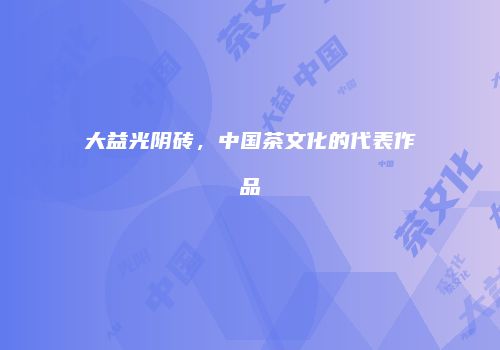 大益光阴砖，中国茶文化的代表作品