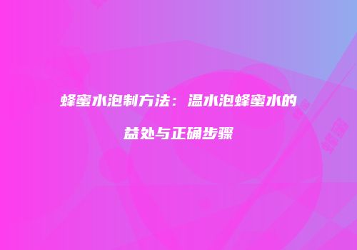 蜂蜜水泡制方法：温水泡蜂蜜水的益处与正确步骤