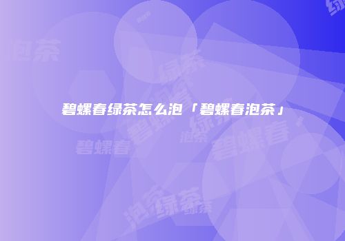 碧螺春绿茶怎么泡「碧螺春泡茶」