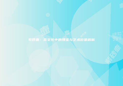 紫砂壶：茶文化中的瑰宝与艺术价值解析
