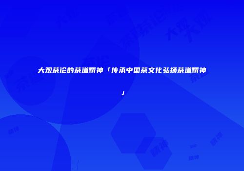 大观茶论的茶道精神「传承中国茶文化弘扬茶道精神」