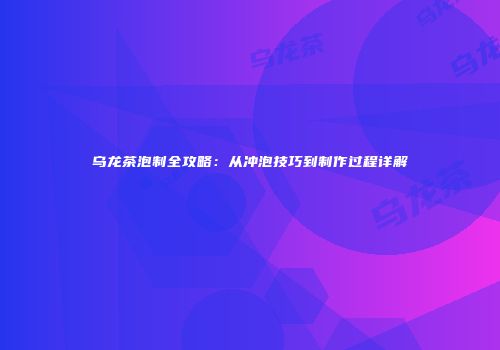 乌龙茶泡制全攻略：从冲泡技巧到制作过程详解