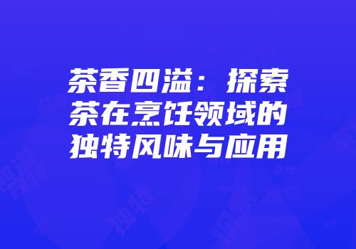 茶香四溢：探索茶在烹饪领域的独特风味与应用
