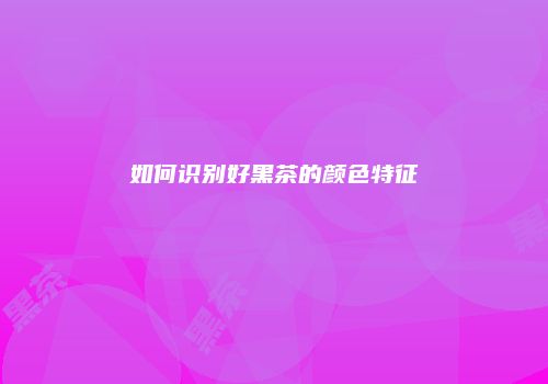 如何识别好黑茶的颜色特征