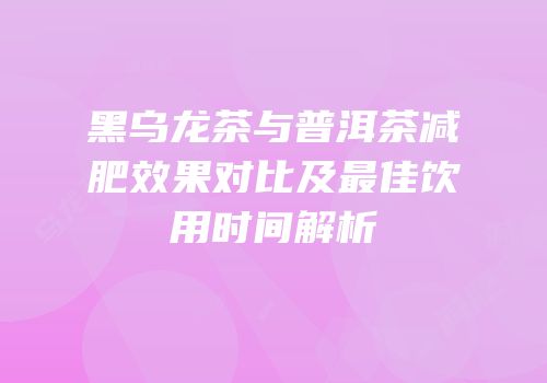 黑乌龙茶与普洱茶减肥效果对比及最佳饮用时间解析