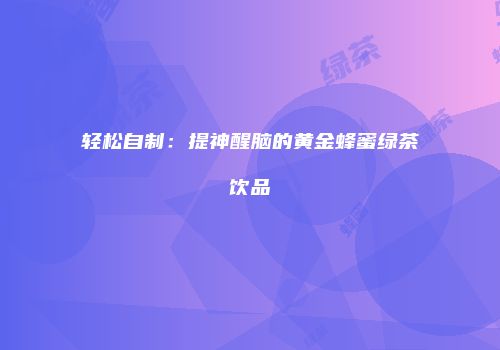 轻松自制：提神醒脑的黄金蜂蜜绿茶饮品