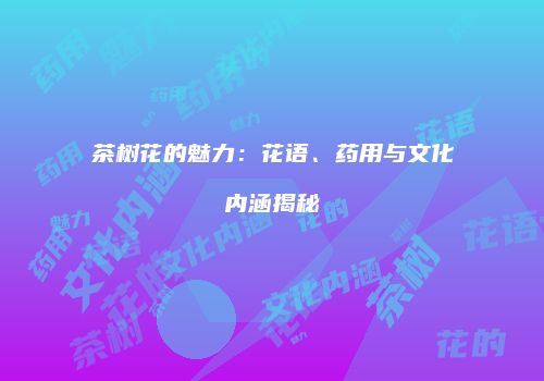 茶树花的魅力：花语、药用与文化内涵揭秘