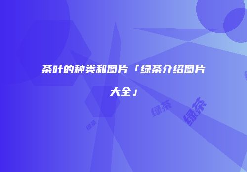 茶叶的种类和图片「绿茶介绍图片大全」