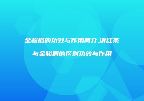 金骏眉的功效与作用简介,滇红茶与金骏眉的区别功效与作用
