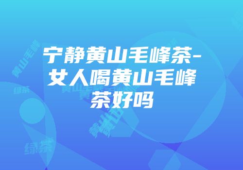 宁静黄山毛峰茶-女人喝黄山毛峰茶好吗