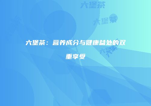 六堡茶：营养成分与健康益处的双重享受