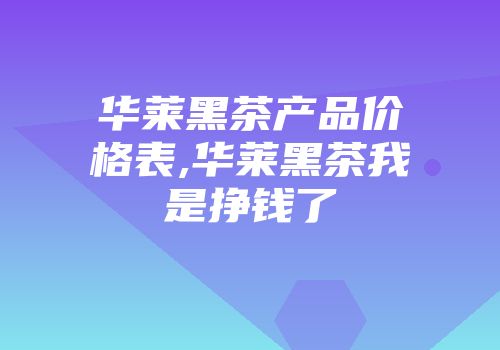 华莱黑茶产品价格表,华莱黑茶我是挣钱了