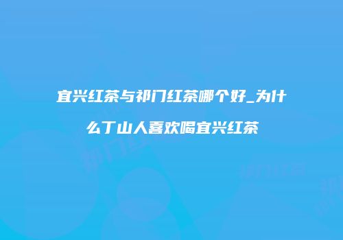 宜兴红茶与祁门红茶哪个好_为什么丁山人喜欢喝宜兴红茶