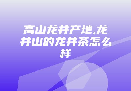 高山龙井产地,龙井山的龙井茶怎么样