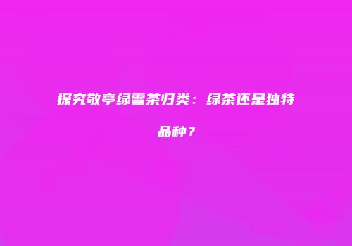探究敬亭绿雪茶归类：绿茶还是独特品种？