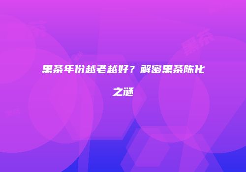 黑茶年份越老越好？解密黑茶陈化之谜