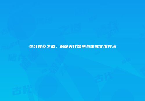 茶叶储存之道：揭秘古代智慧与家庭实用方法
