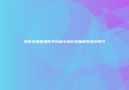 轻松去除保温杯中药味与茶叶药味的生活小技巧
