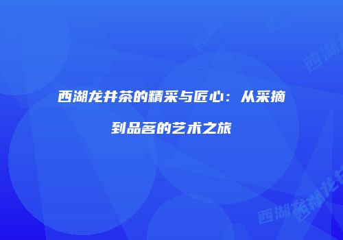 西湖龙井茶的精采与匠心：从采摘到品茗的艺术之旅