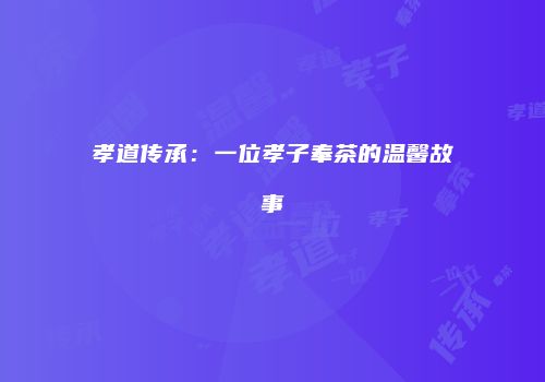 孝道传承：一位孝子奉茶的温馨故事