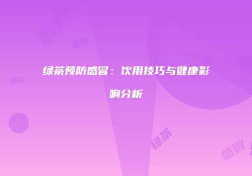 绿茶预防感冒：饮用技巧与健康影响分析
