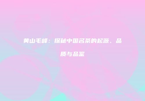 黄山毛峰：探秘中国名茶的起源、品质与品鉴