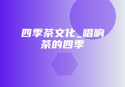 四季茶文化_唱响茶的四季