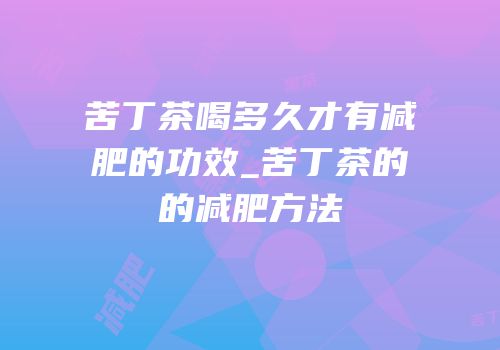 苦丁茶喝多久才有减肥的功效_苦丁茶的的减肥方法