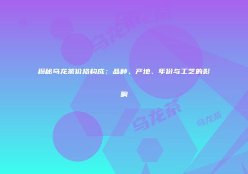 揭秘乌龙茶价格构成：品种、产地、年份与工艺的影响