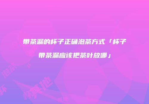 带茶漏的杯子正确泡茶方式「杯子带茶漏应该把茶叶放哪」