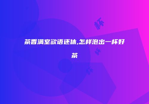 茶香满室欲语还休,怎样泡出一杯好茶