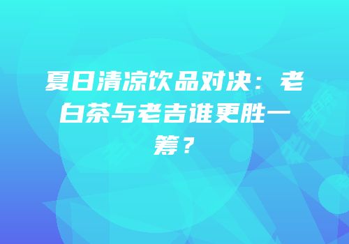 夏日清凉饮品对决：老白茶与老吉谁更胜一筹？