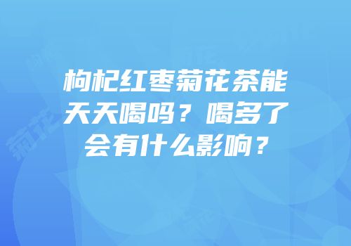 枸杞红枣菊花茶能天天喝吗？喝多了会有什么影响？