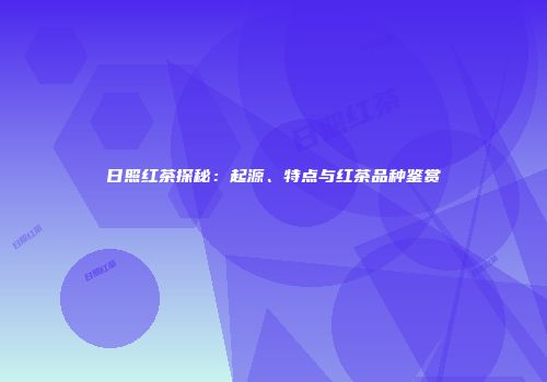 日照红茶探秘：起源、特点与红茶品种鉴赏