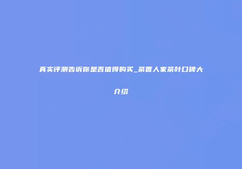 真实评测告诉你是否值得购买_茶香人家茶叶口碑大介绍