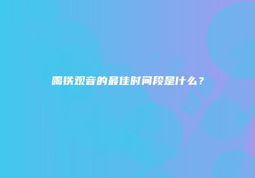 喝铁观音的最佳时间段是什么？