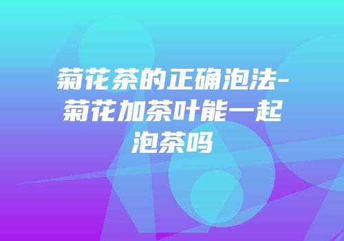 菊花茶的正确泡法-菊花加茶叶能一起泡茶吗