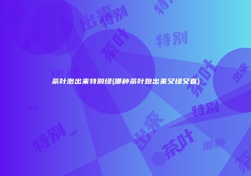 茶叶泡出来特别绿(哪种茶叶跑出来又绿又直)