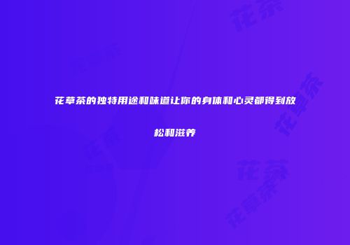 花草茶的独特用途和味道让你的身体和心灵都得到放松和滋养