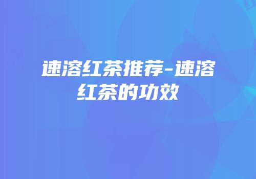 速溶红茶推荐-速溶红茶的功效