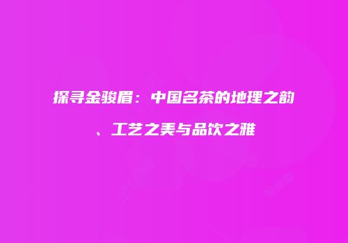 探寻金骏眉：中国名茶的地理之韵、工艺之美与品饮之雅