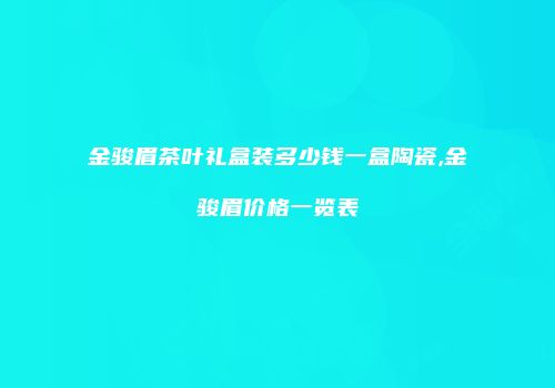 金骏眉茶叶礼盒装多少钱一盒陶瓷,金骏眉价格一览表