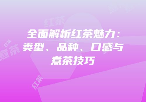 全面解析红茶魅力：类型、品种、口感与煮茶技巧