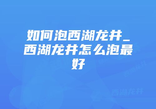 如何泡西湖龙井_西湖龙井怎么泡最好