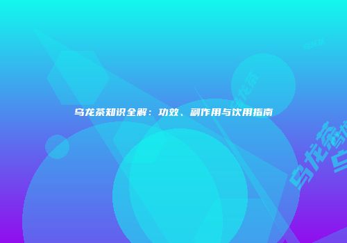 乌龙茶知识全解：功效、副作用与饮用指南