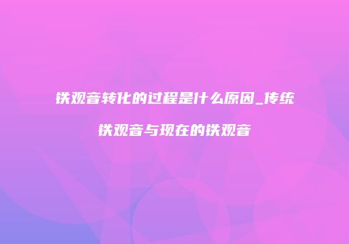 铁观音转化的过程是什么原因_传统铁观音与现在的铁观音