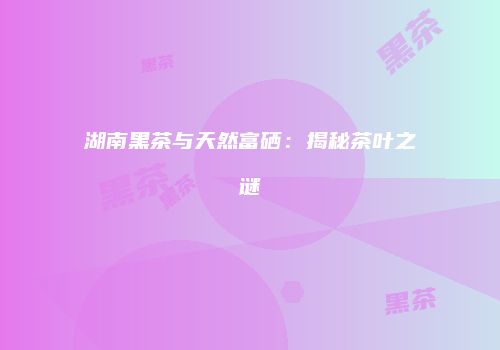 湖南黑茶与天然富硒：揭秘茶叶之谜